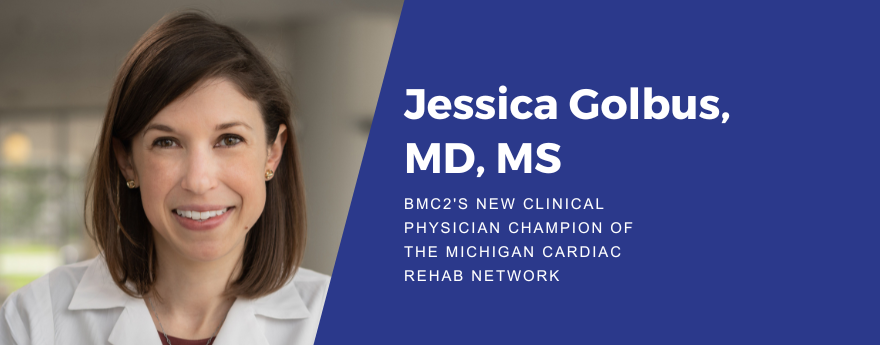 Dr. Jessica Golbus has shoulder-length brown hair and is wearing a maroon top under a white coat. To the right are the words, "Jessica Golbus, MD, MS" and "BMC2's New Clinical Physician Champion of The Michigan Cardiac Rehab Network" in white on a medium blue background.